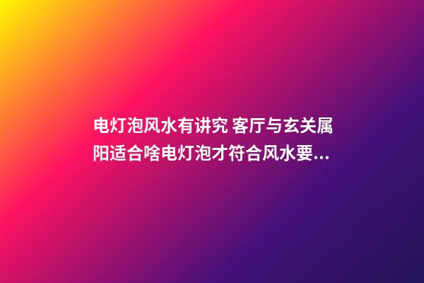 电灯泡风水有讲究 客厅与玄关属阳适合啥电灯泡才符合风水要求